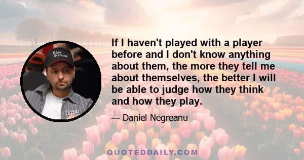 If I haven't played with a player before and I don't know anything about them, the more they tell me about themselves, the better I will be able to judge how they think and how they play.