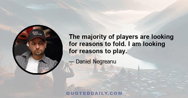 The majority of players are looking for reasons to fold. I am looking for reasons to play.