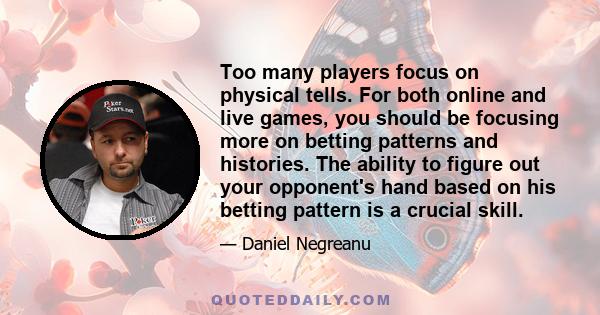 Too many players focus on physical tells. For both online and live games, you should be focusing more on betting patterns and histories. The ability to figure out your opponent's hand based on his betting pattern is a