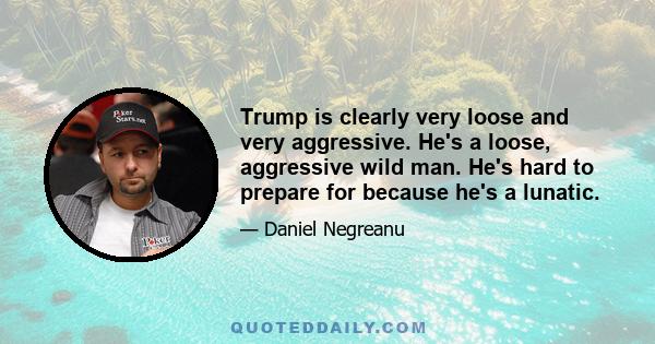 Trump is clearly very loose and very aggressive. He's a loose, aggressive wild man. He's hard to prepare for because he's a lunatic.