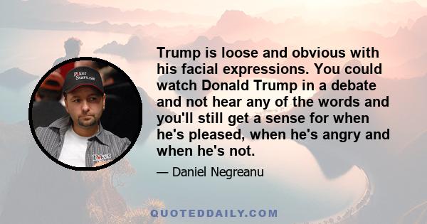 Trump is loose and obvious with his facial expressions. You could watch Donald Trump in a debate and not hear any of the words and you'll still get a sense for when he's pleased, when he's angry and when he's not.