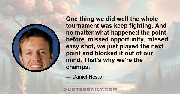 One thing we did well the whole tournament was keep fighting. And no matter what happened the point before, missed opportunity, missed easy shot, we just played the next point and blocked it out of our mind. That's why