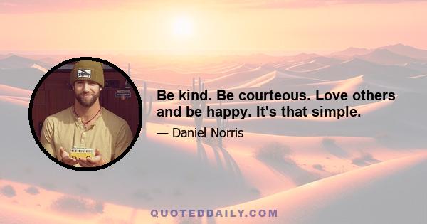 Be kind. Be courteous. Love others and be happy. It's that simple.