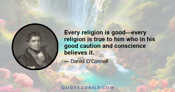 Every religion is good—every religion is true to him who in his good caution and conscience believes it.