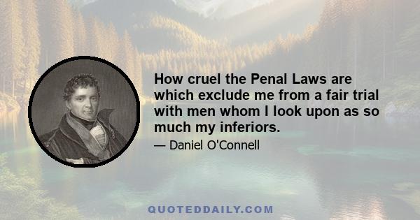 How cruel the Penal Laws are which exclude me from a fair trial with men whom I look upon as so much my inferiors.