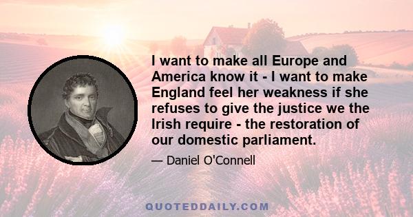 I want to make all Europe and America know it - I want to make England feel her weakness if she refuses to give the justice we the Irish require - the restoration of our domestic parliament.