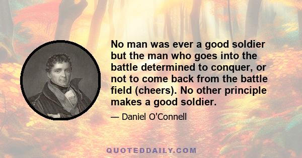 No man was ever a good soldier but the man who goes into the battle determined to conquer, or not to come back from the battle field (cheers). No other principle makes a good soldier.