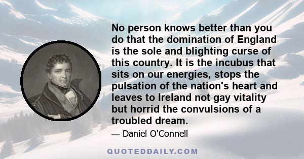 No person knows better than you do that the domination of England is the sole and blighting curse of this country. It is the incubus that sits on our energies, stops the pulsation of the nation's heart and leaves to