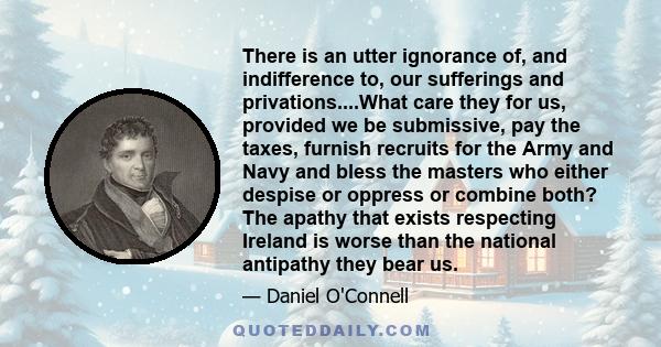 There is an utter ignorance of, and indifference to, our sufferings and privations....What care they for us, provided we be submissive, pay the taxes, furnish recruits for the Army and Navy and bless the masters who