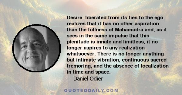 Desire, liberated from its ties to the ego, realizes that it has no other aspiration than the fullness of Mahamudra and, as it sees in the same impulse that this plenitude is innate and limitless, it no longer aspires