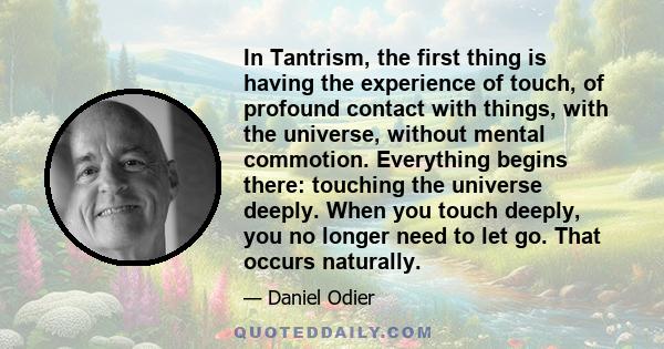 In Tantrism, the first thing is having the experience of touch, of profound contact with things, with the universe, without mental commotion. Everything begins there: touching the universe deeply. When you touch deeply, 