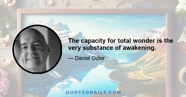 The capacity for total wonder is the very substance of awakening.