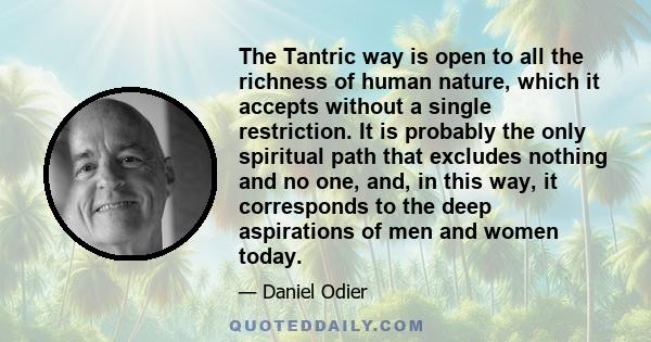 The Tantric way is open to all the richness of human nature, which it accepts without a single restriction. It is probably the only spiritual path that excludes nothing and no one, and, in this way, it corresponds to