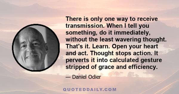 There is only one way to receive transmission. When I tell you something, do it immediately, without the least wavering thought. That's it. Learn. Open your heart and act. Thought stops action. It perverts it into