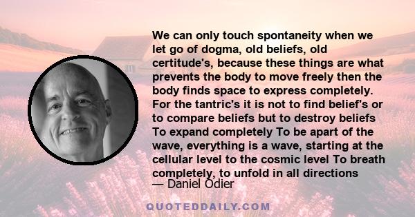 We can only touch spontaneity when we let go of dogma, old beliefs, old certitude's, because these things are what prevents the body to move freely then the body finds space to express completely. For the tantric's it