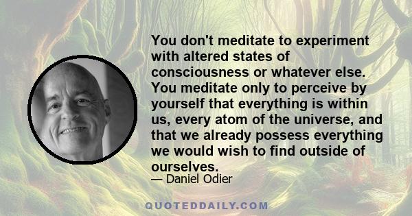 You don't meditate to experiment with altered states of consciousness or whatever else. You meditate only to perceive by yourself that everything is within us, every atom of the universe, and that we already possess