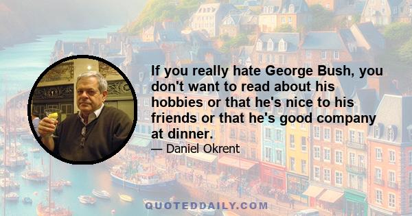 If you really hate George Bush, you don't want to read about his hobbies or that he's nice to his friends or that he's good company at dinner.