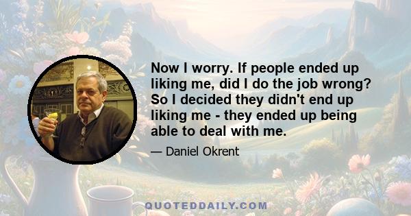 Now I worry. If people ended up liking me, did I do the job wrong? So I decided they didn't end up liking me - they ended up being able to deal with me.