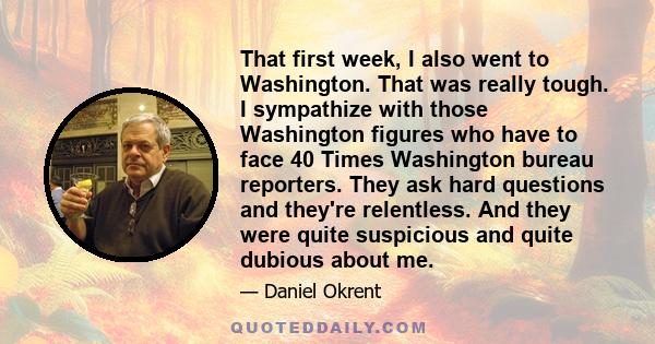 That first week, I also went to Washington. That was really tough. I sympathize with those Washington figures who have to face 40 Times Washington bureau reporters. They ask hard questions and they're relentless. And