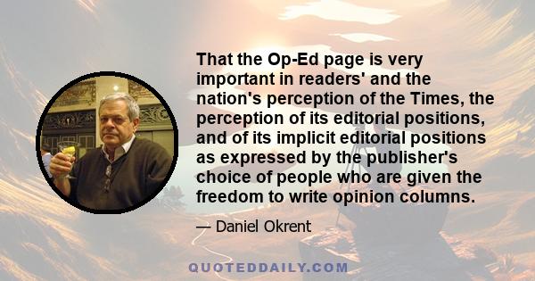 That the Op-Ed page is very important in readers' and the nation's perception of the Times, the perception of its editorial positions, and of its implicit editorial positions as expressed by the publisher's choice of