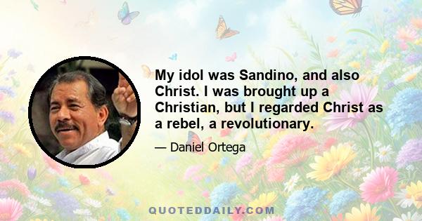 My idol was Sandino, and also Christ. I was brought up a Christian, but I regarded Christ as a rebel, a revolutionary.