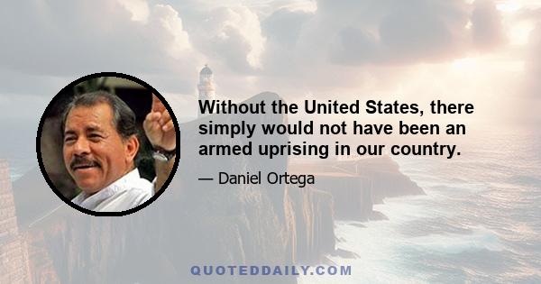 Without the United States, there simply would not have been an armed uprising in our country.