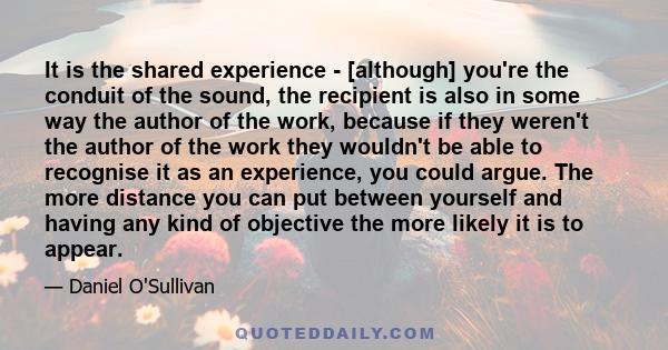 It is the shared experience - [although] you're the conduit of the sound, the recipient is also in some way the author of the work, because if they weren't the author of the work they wouldn't be able to recognise it as 