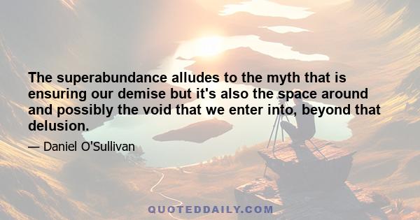 The superabundance alludes to the myth that is ensuring our demise but it's also the space around and possibly the void that we enter into, beyond that delusion.