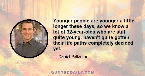 Younger people are younger a little longer these days, so we know a lot of 32-year-olds who are still quite young, haven't quite gotten their life paths completely decided yet.