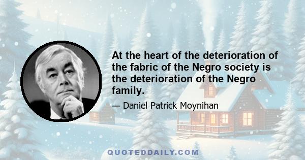 At the heart of the deterioration of the fabric of the Negro society is the deterioration of the Negro family.