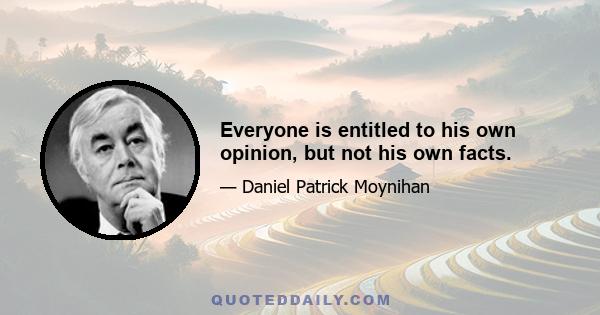 Everyone is entitled to his own opinion, but not his own facts.