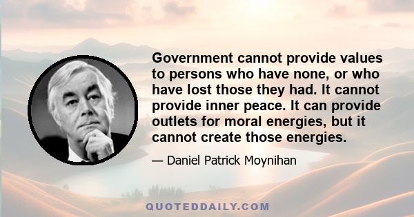 Government cannot provide values to persons who have none, or who have lost those they had. It cannot provide inner peace. It can provide outlets for moral energies, but it cannot create those energies.