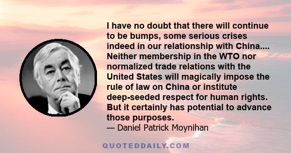 I have no doubt that there will continue to be bumps, some serious crises indeed in our relationship with China.... Neither membership in the WTO nor normalized trade relations with the United States will magically