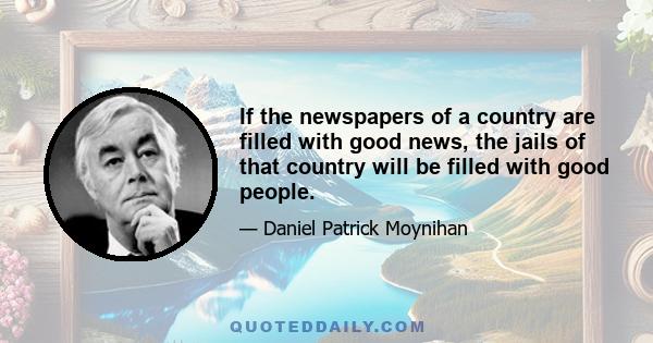 If the newspapers of a country are filled with good news, the jails of that country will be filled with good people.