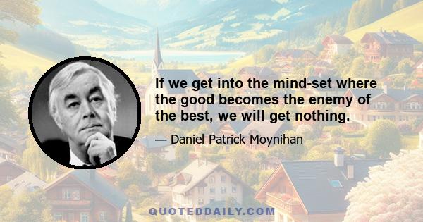 If we get into the mind-set where the good becomes the enemy of the best, we will get nothing.