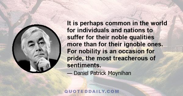 It is perhaps common in the world for individuals and nations to suffer for their noble qualities more than for their ignoble ones. For nobility is an occasion for pride, the most treacherous of sentiments.