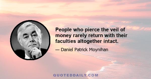 People who pierce the veil of money rarely return with their faculties altogether intact.