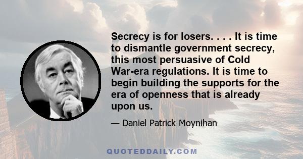 Secrecy is for losers. . . . It is time to dismantle government secrecy, this most persuasive of Cold War-era regulations. It is time to begin building the supports for the era of openness that is already upon us.