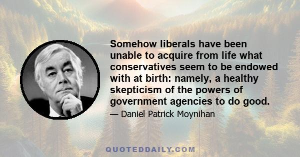 Somehow liberals have been unable to acquire from life what conservatives seem to be endowed with at birth: namely, a healthy skepticism of the powers of government agencies to do good.