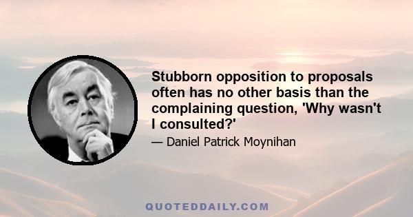 Stubborn opposition to proposals often has no other basis than the complaining question, 'Why wasn't I consulted?'