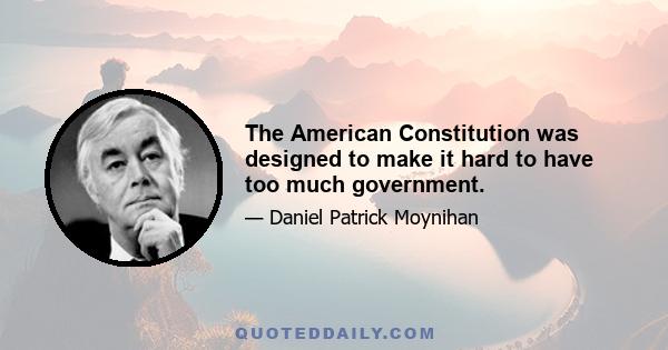 The American Constitution was designed to make it hard to have too much government.