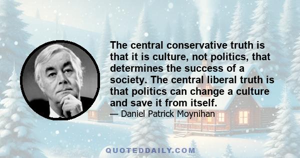 The central conservative truth is that it is culture, not politics, that determines the success of a society. The central liberal truth is that politics can change a culture and save it from itself.