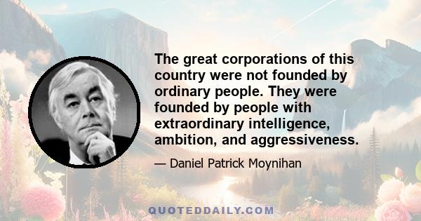 The great corporations of this country were not founded by ordinary people. They were founded by people with extraordinary intelligence, ambition, and aggressiveness.