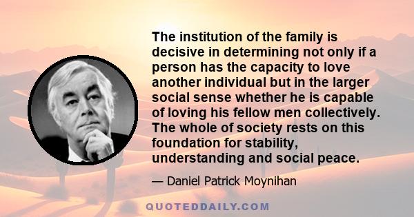 The institution of the family is decisive in determining not only if a person has the capacity to love another individual but in the larger social sense whether he is capable of loving his fellow men collectively. The