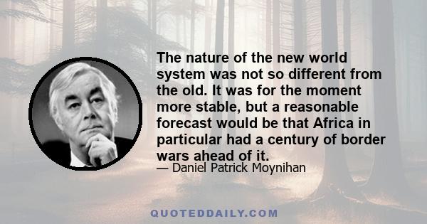 The nature of the new world system was not so different from the old. It was for the moment more stable, but a reasonable forecast would be that Africa in particular had a century of border wars ahead of it.