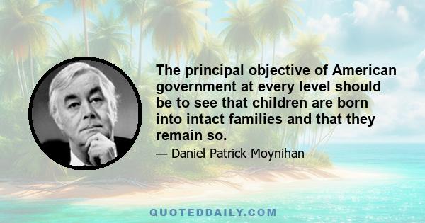 The principal objective of American government at every level should be to see that children are born into intact families and that they remain so.