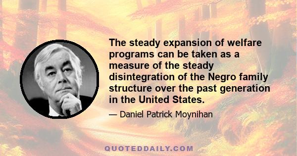 The steady expansion of welfare programs can be taken as a measure of the steady disintegration of the Negro family structure over the past generation in the United States.