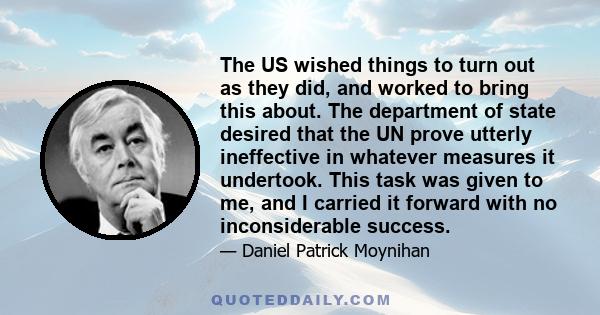 The US wished things to turn out as they did, and worked to bring this about. The department of state desired that the UN prove utterly ineffective in whatever measures it undertook. This task was given to me, and I