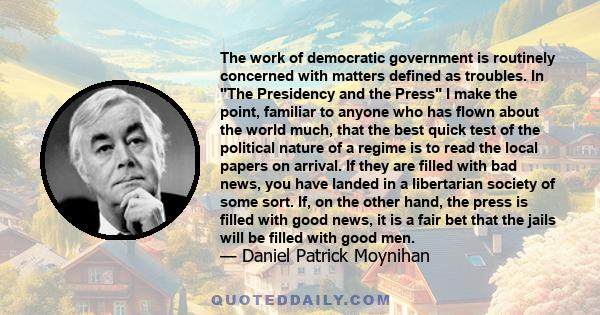 The work of democratic government is routinely concerned with matters defined as troubles. In The Presidency and the Press I make the point, familiar to anyone who has flown about the world much, that the best quick