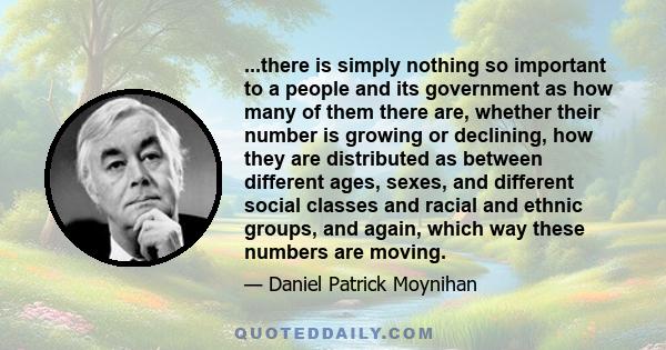 ...there is simply nothing so important to a people and its government as how many of them there are, whether their number is growing or declining, how they are distributed as between different ages, sexes, and